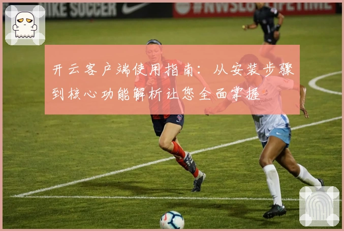 开云客户端使用指南：从安装步骤到核心功能解析让您全面掌握