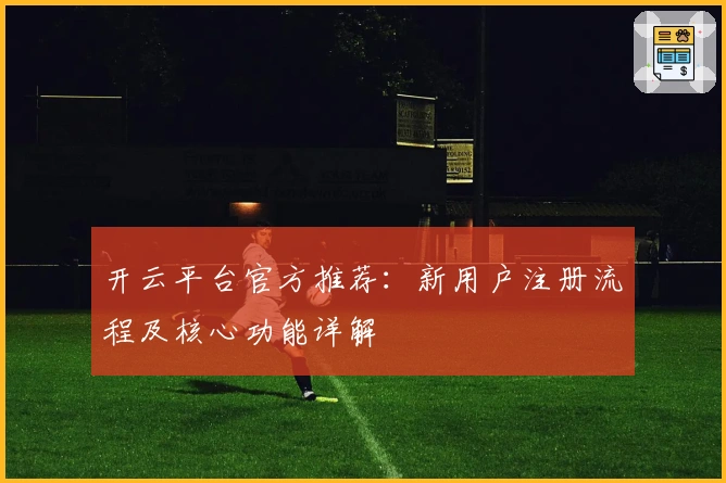 开云平台官方推荐：新用户注册流程及核心功能详解