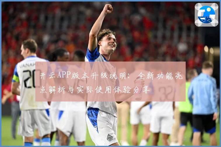 开云APP版本升级说明：全新功能亮点解析与实际使用体验分享