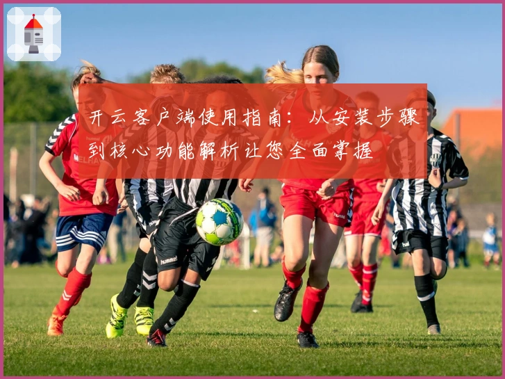 开云客户端使用指南：从安装步骤到核心功能解析让您全面掌握