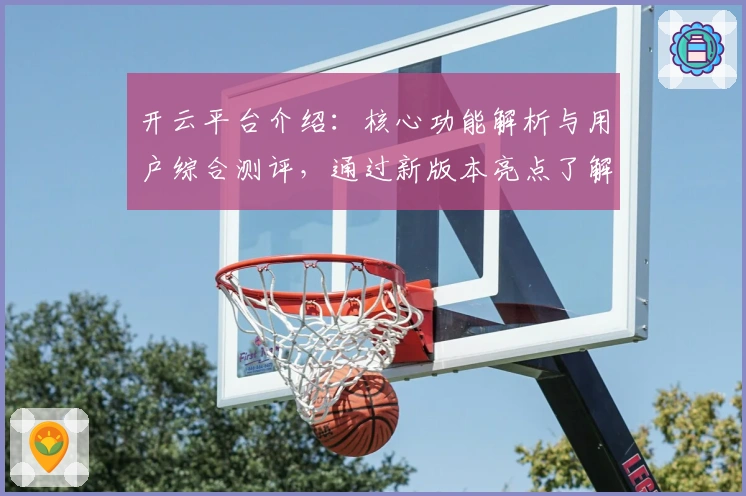 开云平台介绍：核心功能解析与用户综合测评，通过新版本亮点了解使用体验