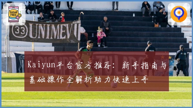 Kaiyun平台官方推荐：新手指南与基础操作全解析助力快速上手