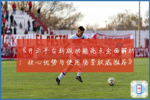 《开云平台新版功能亮点全面解析：核心优势与使用场景权威推荐》