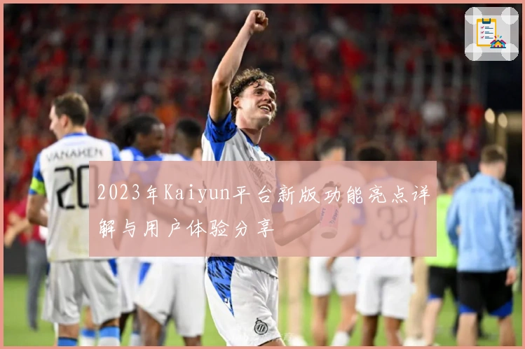 2023年Kaiyun平台新版功能亮点详解与用户体验分享