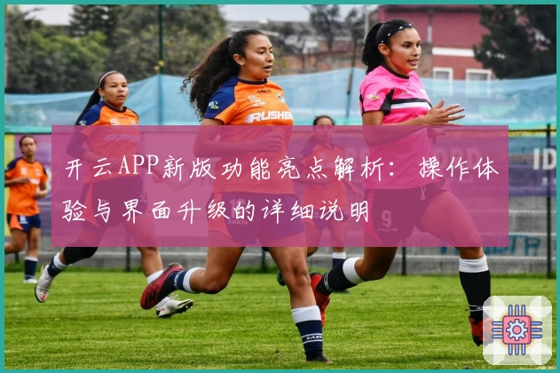 开云APP新版功能亮点解析：操作体验与界面升级的详细说明