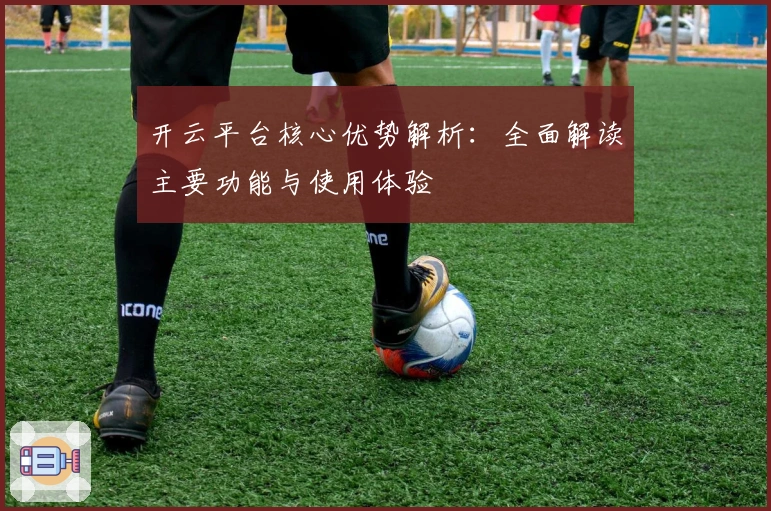 开云平台核心优势解析：全面解读主要功能与使用体验