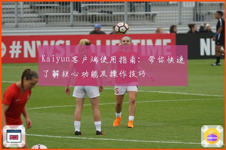 Kaiyun客户端使用指南：带你快速了解核心功能及操作技巧