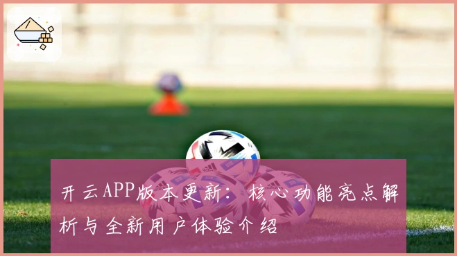 开云APP版本更新：核心功能亮点解析与全新用户体验介绍