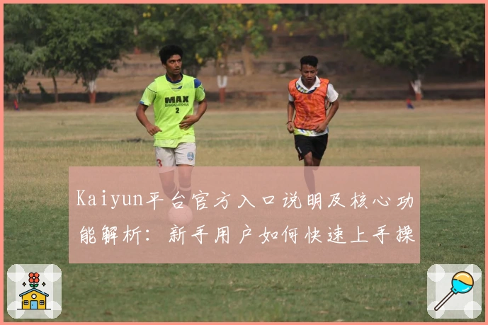 Kaiyun平台官方入口说明及核心功能解析：新手用户如何快速上手操作