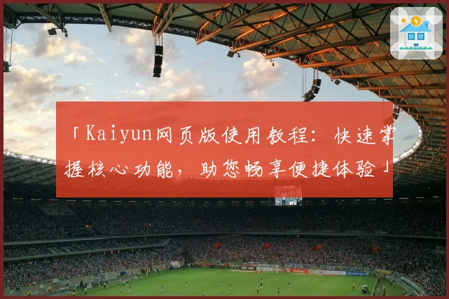 「Kaiyun网页版使用教程：快速掌握核心功能，助您畅享便捷体验」