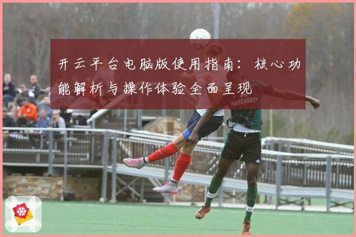 开云平台电脑版使用指南：核心功能解析与操作体验全面呈现