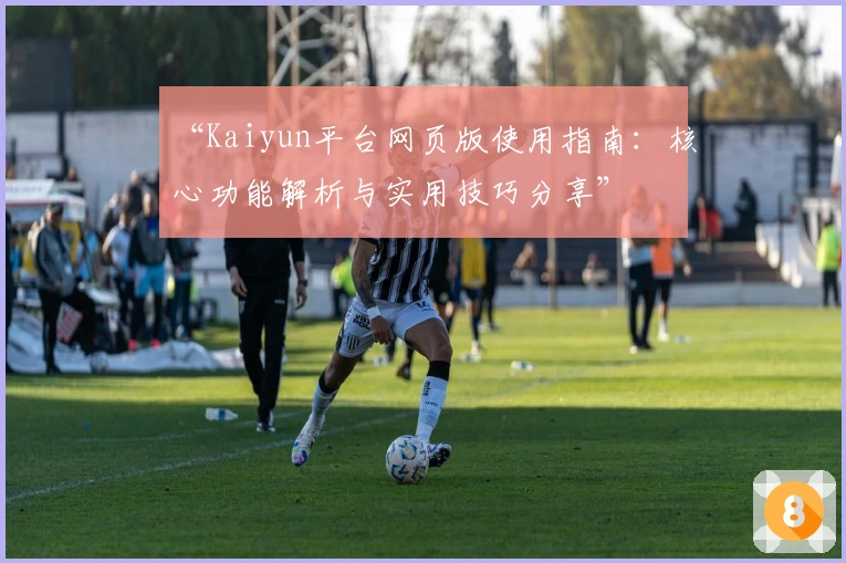 “Kaiyun平台网页版使用指南：核心功能解析与实用技巧分享”