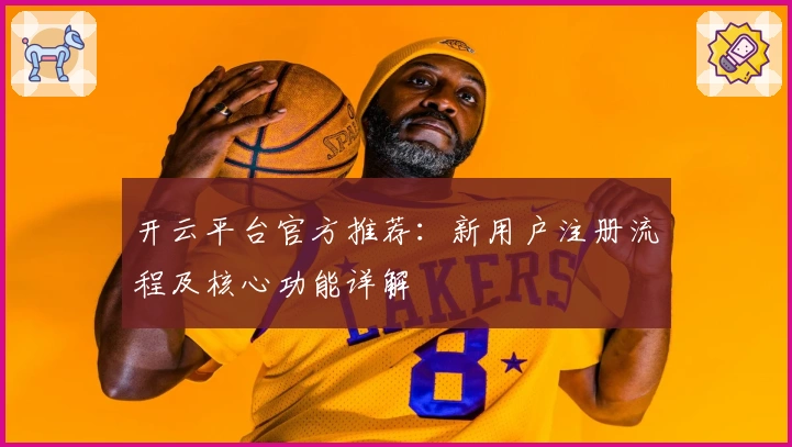 开云平台官方推荐：新用户注册流程及核心功能详解