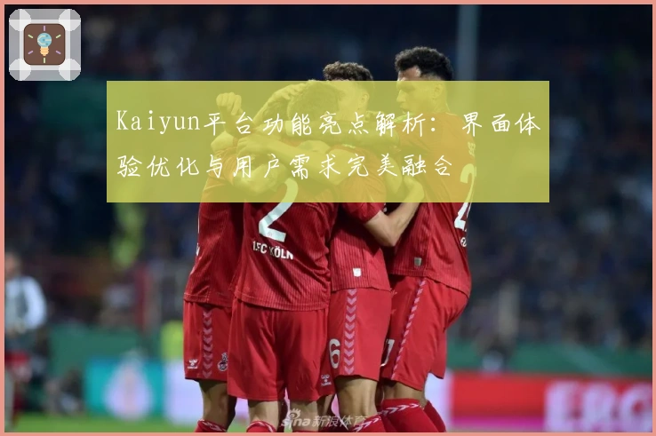 Kaiyun平台功能亮点解析：界面体验优化与用户需求完美融合