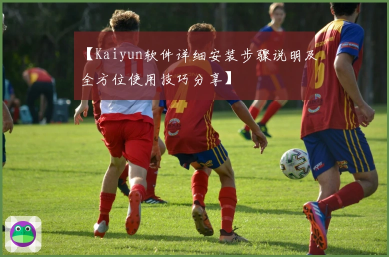 【Kaiyun软件详细安装步骤说明及全方位使用技巧分享】