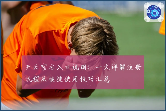 开云官方入口说明：一文详解注册流程及快捷使用技巧汇总
