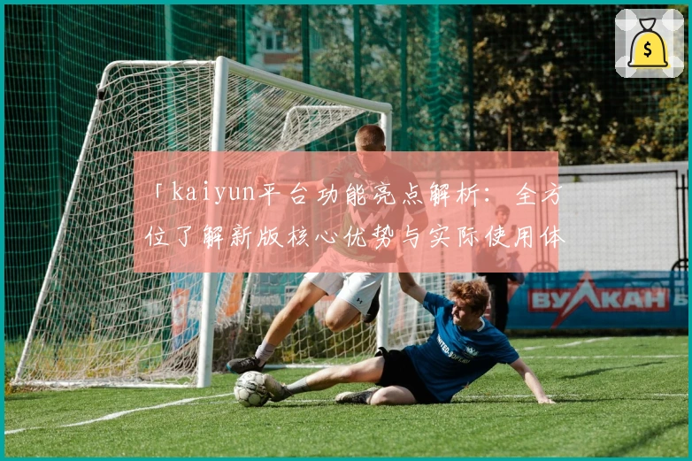 「kaiyun平台功能亮点解析：全方位了解新版核心优势与实际使用体验」