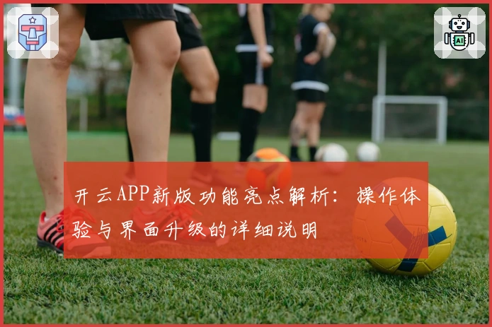 开云APP新版功能亮点解析：操作体验与界面升级的详细说明