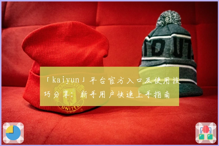 「kaiyun」平台官方入口及使用技巧分享：新手用户快速上手指南