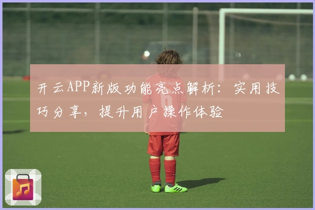 开云APP新版功能亮点解析：实用技巧分享，提升用户操作体验